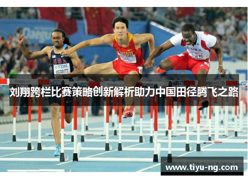 刘翔跨栏比赛策略创新解析助力中国田径腾飞之路