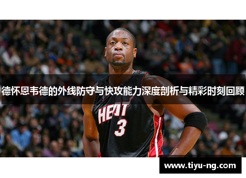 德怀恩韦德的外线防守与快攻能力深度剖析与精彩时刻回顾