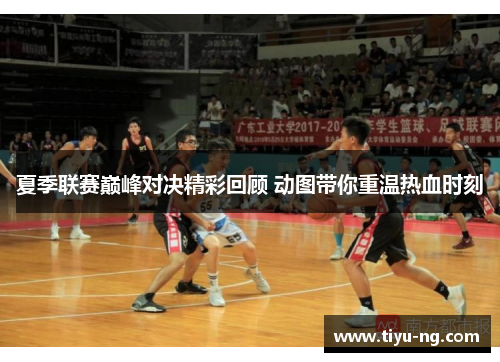夏季联赛巅峰对决精彩回顾 动图带你重温热血时刻