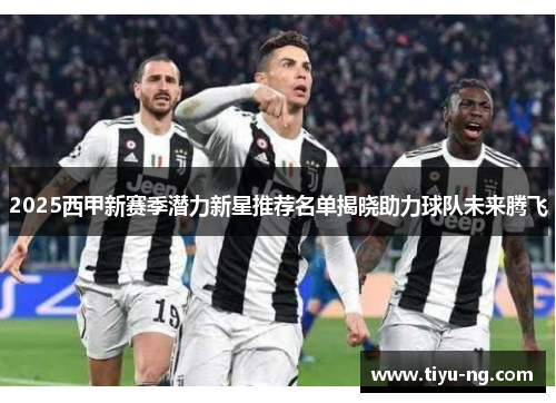 2025西甲新赛季潜力新星推荐名单揭晓助力球队未来腾飞