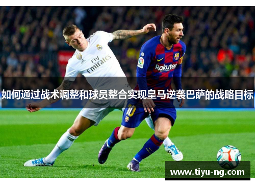 如何通过战术调整和球员整合实现皇马逆袭巴萨的战略目标