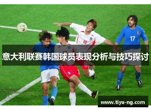 意大利联赛韩国球员表现分析与技巧探讨