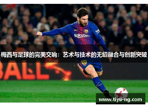梅西与足球的完美交响：艺术与技术的无缝融合与创新突破