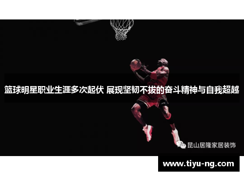 篮球明星职业生涯多次起伏 展现坚韧不拔的奋斗精神与自我超越