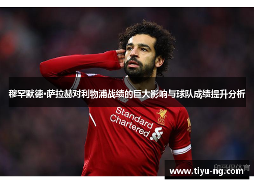 穆罕默德·萨拉赫对利物浦战绩的巨大影响与球队成绩提升分析