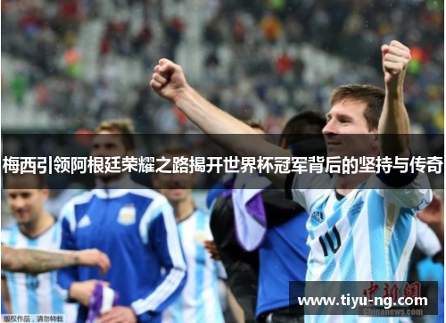 梅西引领阿根廷荣耀之路揭开世界杯冠军背后的坚持与传奇