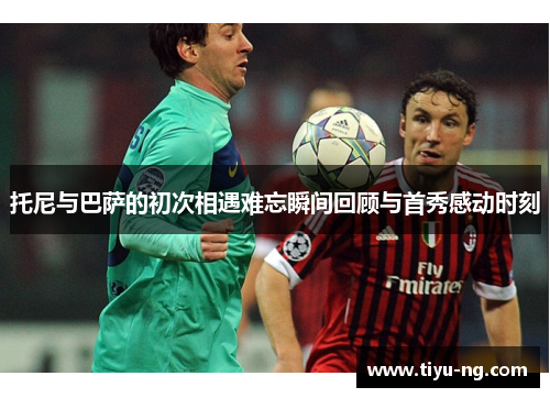 托尼与巴萨的初次相遇难忘瞬间回顾与首秀感动时刻