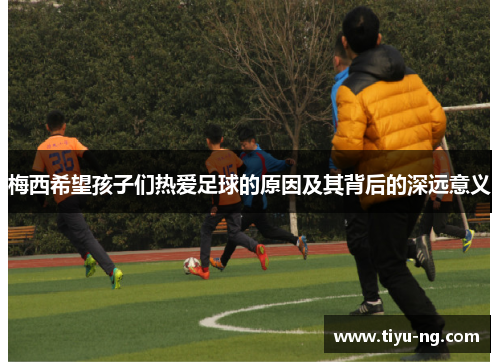 梅西希望孩子们热爱足球的原因及其背后的深远意义