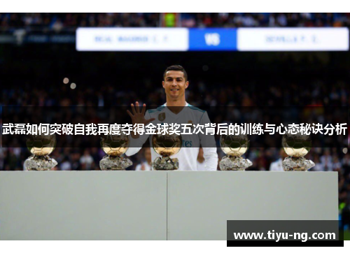 武磊如何突破自我再度夺得金球奖五次背后的训练与心态秘诀分析