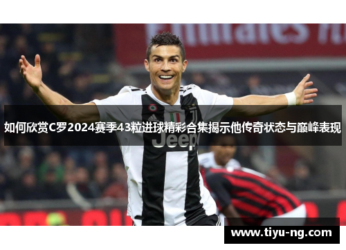 如何欣赏C罗2024赛季43粒进球精彩合集揭示他传奇状态与巅峰表现