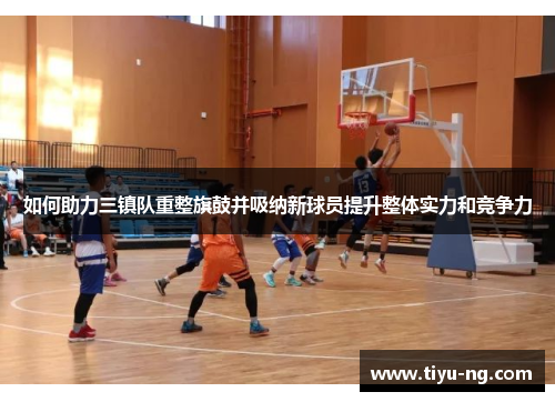 如何助力三镇队重整旗鼓并吸纳新球员提升整体实力和竞争力