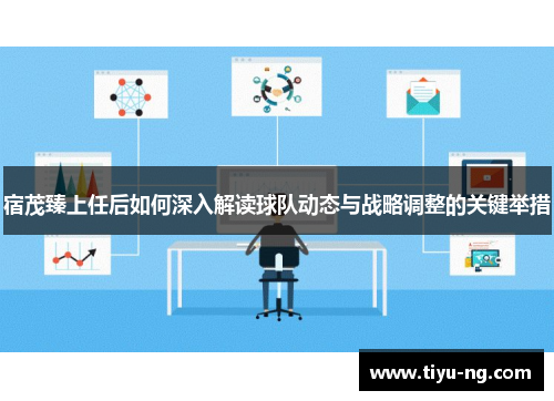 宿茂臻上任后如何深入解读球队动态与战略调整的关键举措