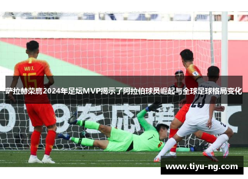 萨拉赫荣膺2024年足坛MVP揭示了阿拉伯球员崛起与全球足球格局变化