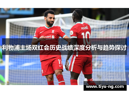 利物浦主场双红会历史战绩深度分析与趋势探讨