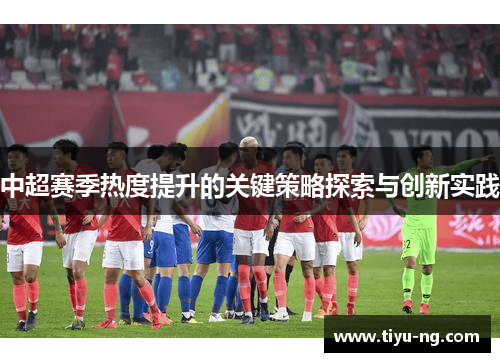 中超赛季热度提升的关键策略探索与创新实践
