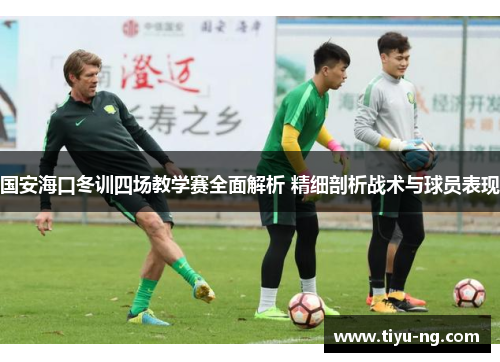 国安海口冬训四场教学赛全面解析 精细剖析战术与球员表现