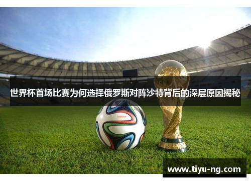 世界杯首场比赛为何选择俄罗斯对阵沙特背后的深层原因揭秘