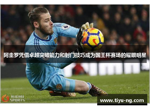 阿圭罗凭借卓越突破能力和射门技巧成为国王杯赛场的耀眼明星