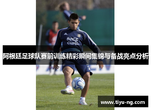 阿根廷足球队赛前训练精彩瞬间集锦与备战亮点分析