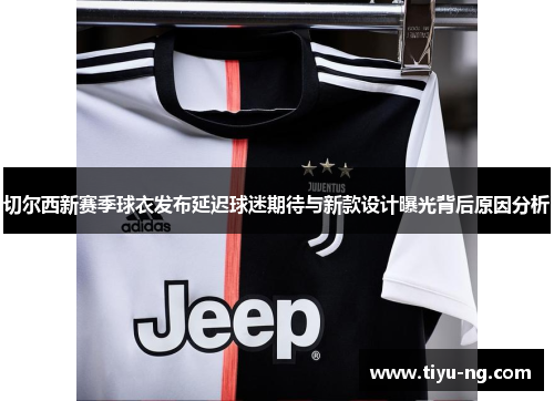 切尔西新赛季球衣发布延迟球迷期待与新款设计曝光背后原因分析